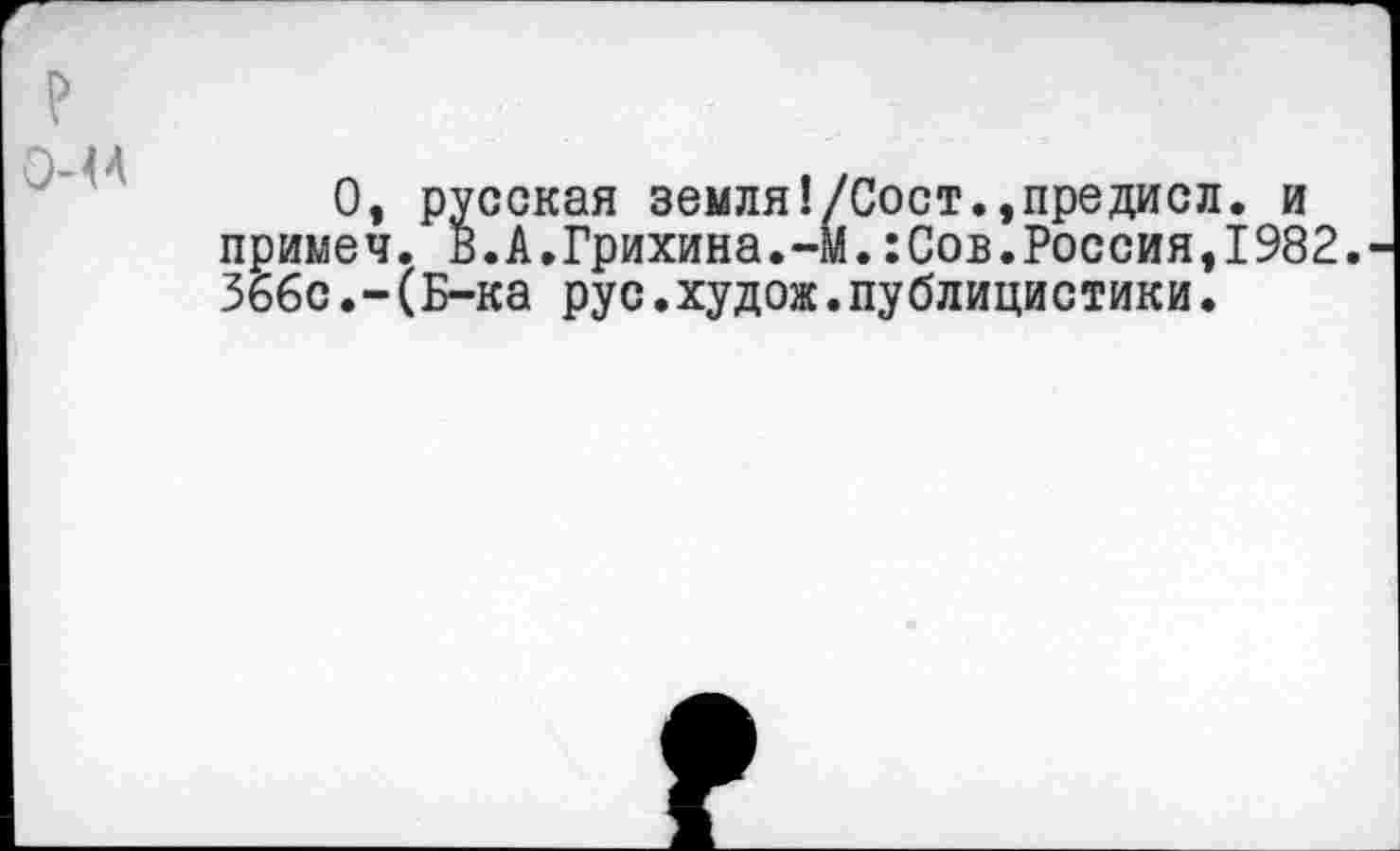 ﻿О, русская земля!/Сост.,предисл. и примеч. В.А.Грихина.-м.:Сов.Россия,1982. 366с(Б-ка рус.худож.публицистики.